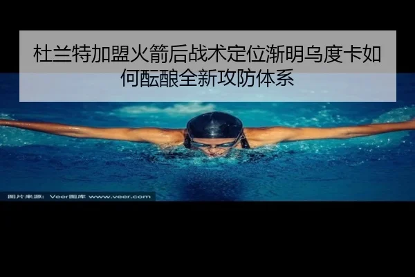 杜兰特加盟火箭后战术定位渐明乌度卡如何酝酿全新攻防体系