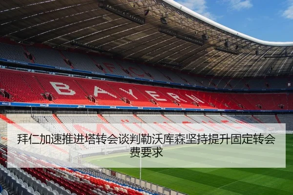 拜仁加速推进塔转会谈判勒沃库森坚持提升固定转会费要求