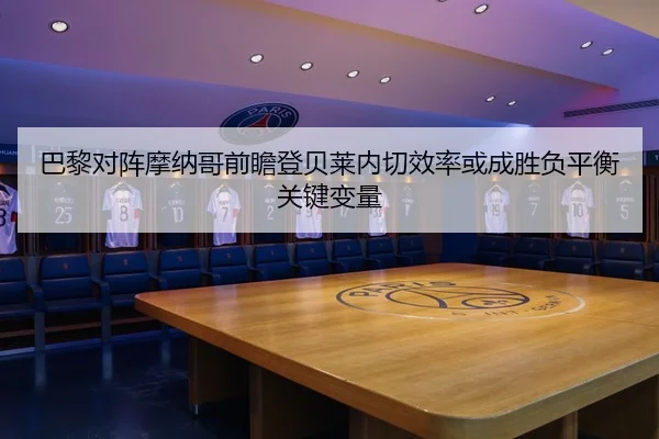 巴黎对阵摩纳哥前瞻登贝莱内切效率或成胜负平衡关键变量