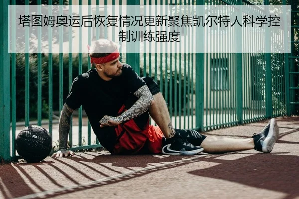 塔图姆奥运后恢复情况更新聚焦凯尔特人科学控制训练强度