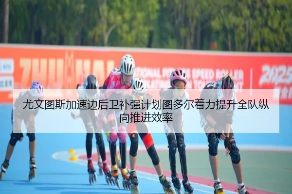 尤文图斯加速边后卫补强计划图多尔着力提升全队纵向推进效率